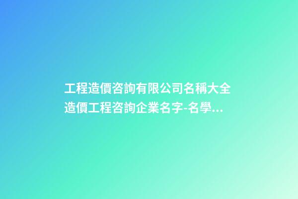 工程造價咨詢有限公司名稱大全 造價工程咨詢企業名字-名學網